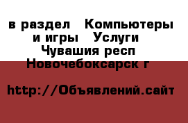  в раздел : Компьютеры и игры » Услуги . Чувашия респ.,Новочебоксарск г.